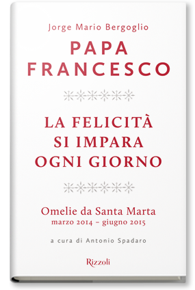LA FELICITA’ SI IMPARA OGNI GIORNO. Omelie da Santa Marta marzo 2014 – giugno 2015