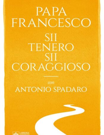 Sii tenero, sii coraggioso. Un testo di Papa Francesco e Antonio Spadaro. Garzanti 2024